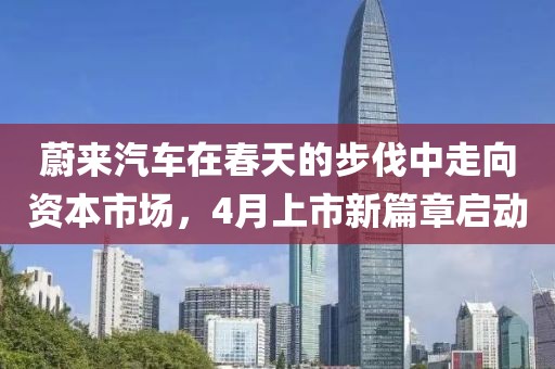 蔚来汽车在春天的步伐中走向资本市场，4月上市新篇章启动