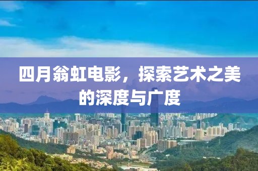 四月翁虹电影，探索艺术之美的深度与广度