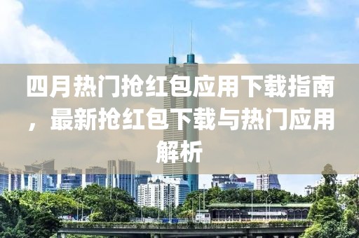 四月热门抢红包应用下载指南，最新抢红包下载与热门应用解析