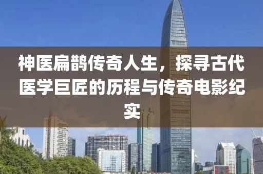 神医扁鹊传奇人生，探寻古代医学巨匠的历程与传奇电影纪实