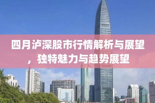 四月泸深股市行情解析与展望，独特魅力与趋势展望