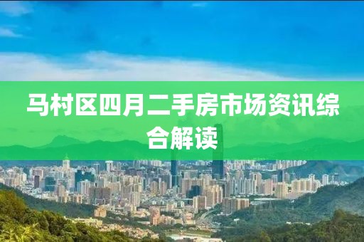 马村区四月二手房市场资讯综合解读