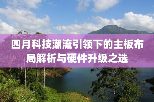 四月科技潮流引领下的主板布局解析与硬件升级之选
