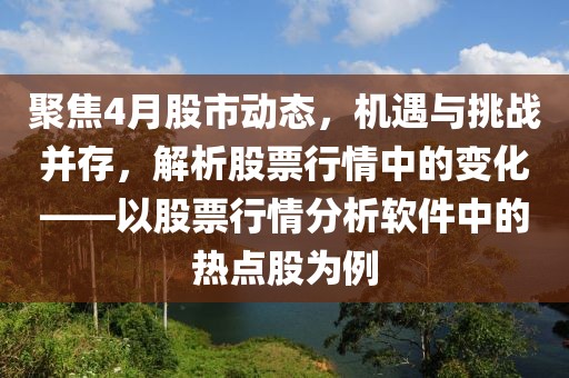 聚焦4月股市动态，机遇与挑战并存，解析股票行情中的变化——以股票行情分析软件中的热点股为例