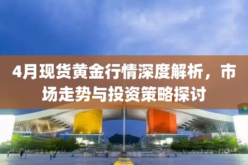 4月现货黄金行情深度解析，市场走势与投资策略探讨