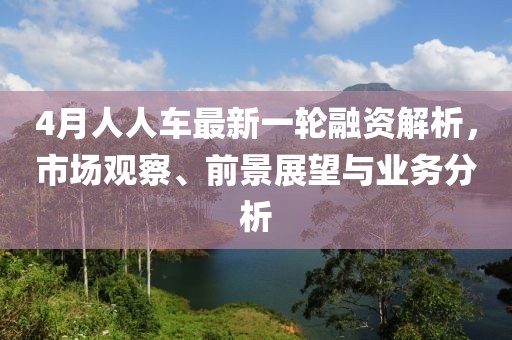 4月人人车最新一轮融资解析，市场观察、前景展望与业务分析