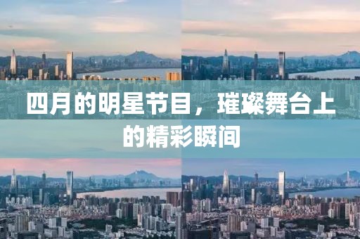 四月的明星节目，璀璨舞台上的精彩瞬间