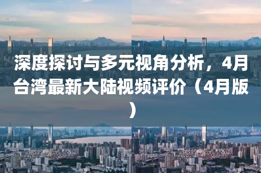 深度探讨与多元视角分析，4月台湾最新大陆视频评价（4月版）