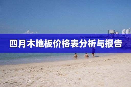 四月木地板价格表分析与报告