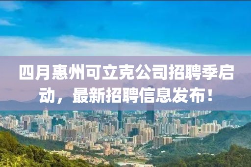 四月惠州可立克公司招聘季启动，最新招聘信息发布！