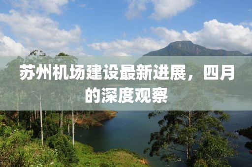 苏州机场建设最新进展，四月的深度观察