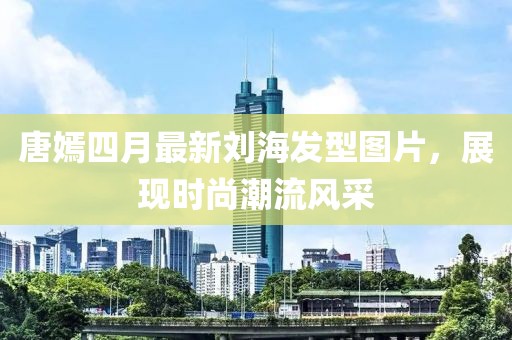 唐嫣四月最新刘海发型图片，展现时尚潮流风采