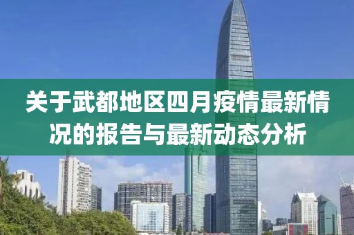 关于武都地区四月疫情最新情况的报告与最新动态分析