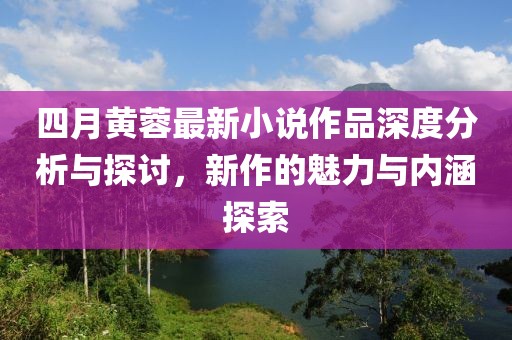 四月黄蓉最新小说作品深度分析与探讨，新作的魅力与内涵探索