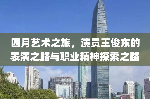 四月艺术之旅，演员王俊东的表演之路与职业精神探索之路