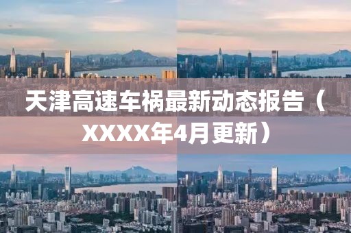 天津高速车祸最新动态报告（XXXX年4月更新）