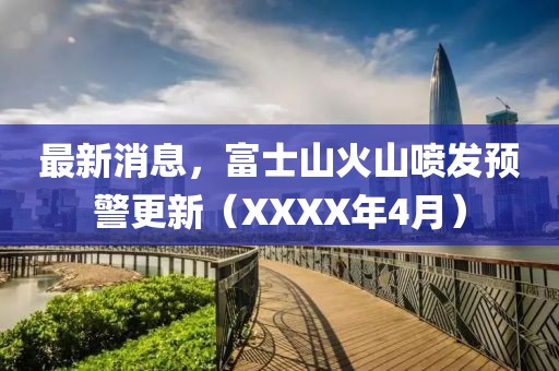 最新消息，富士山火山喷发预警更新（XXXX年4月）