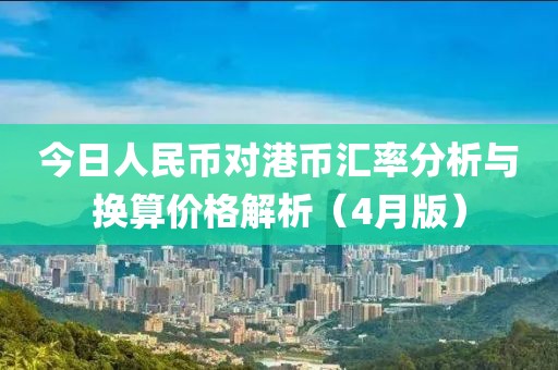 今日人民币对港币汇率分析与换算价格解析（4月版）
