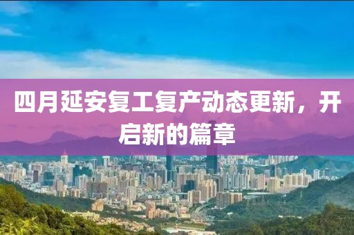 四月延安复工复产动态更新，开启新的篇章