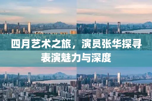 四月艺术之旅，演员张华探寻表演魅力与深度