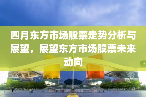 四月东方市场股票走势分析与展望，展望东方市场股票未来动向
