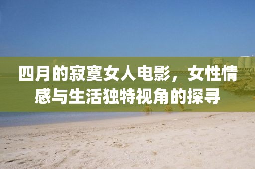 四月的寂寞女人电影，女性情感与生活独特视角的探寻