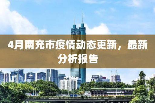 4月南充市疫情动态更新，最新分析报告