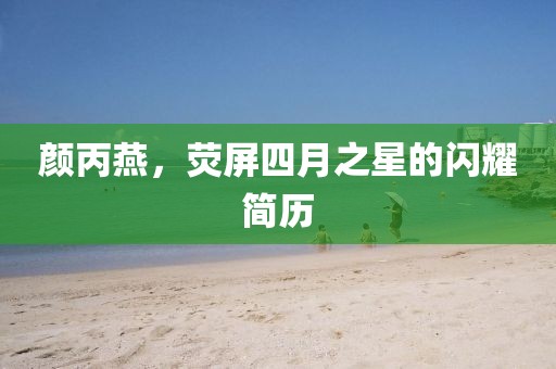 颜丙燕，荧屏四月之星的闪耀简历