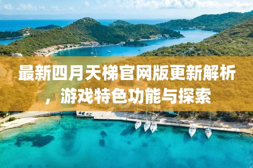 最新四月天梯官网版更新解析，游戏特色功能与探索