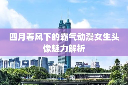 四月春风下的霸气动漫女生头像魅力解析
