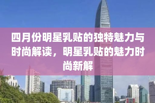 四月份明星乳贴的独特魅力与时尚解读，明星乳贴的魅力时尚新解