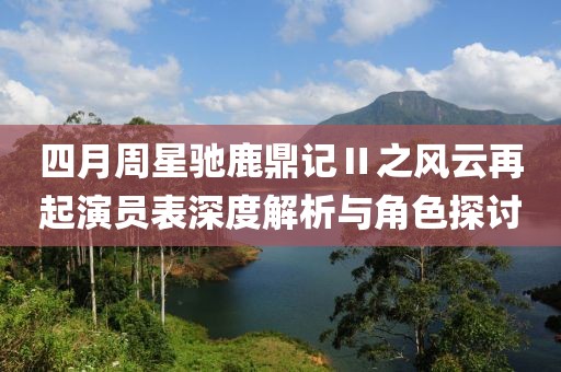 四月周星驰鹿鼎记Ⅱ之风云再起演员表深度解析与角色探讨