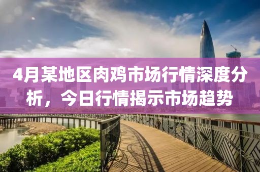 4月某地区肉鸡市场行情深度分析，今日行情揭示市场趋势
