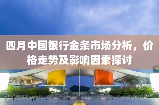 四月中国银行金条市场分析，价格走势及影响因素探讨
