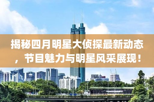 揭秘四月明星大侦探最新动态，节目魅力与明星风采展现！
