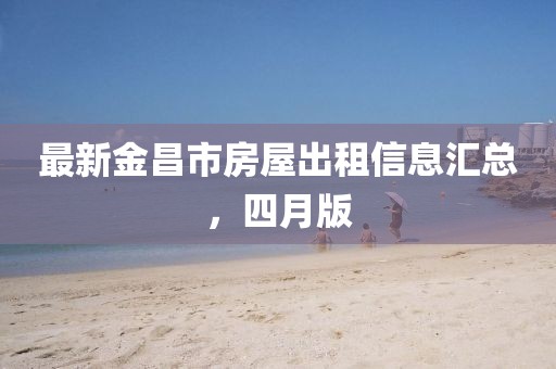 最新金昌市房屋出租信息汇总，四月版