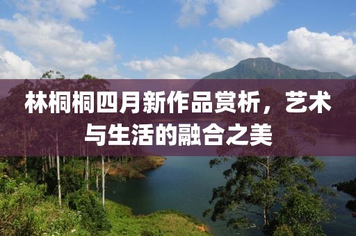 林桐桐四月新作品赏析，艺术与生活的融合之美