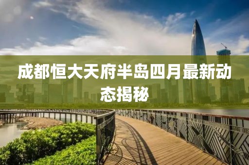 成都恒大天府半岛四月最新动态揭秘