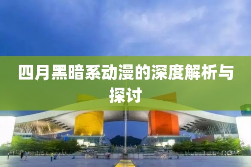四月黑暗系动漫的深度解析与探讨