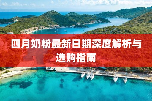 四月奶粉最新日期深度解析与选购指南