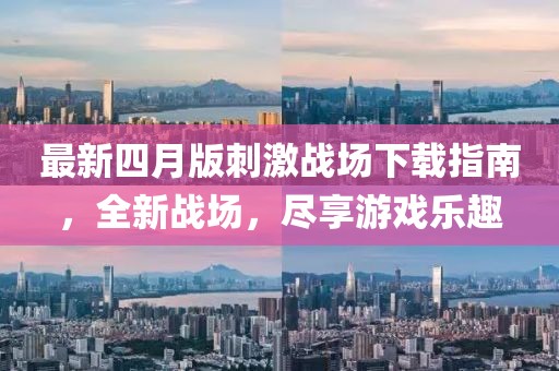 最新四月版刺激战场下载指南，全新战场，尽享游戏乐趣