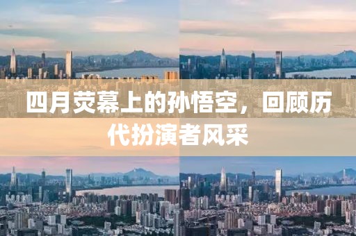 四月荧幕上的孙悟空，回顾历代扮演者风采