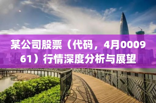 某公司股票（代码，4月000961）行情深度分析与展望