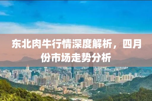 东北肉牛行情深度解析，四月份市场走势分析