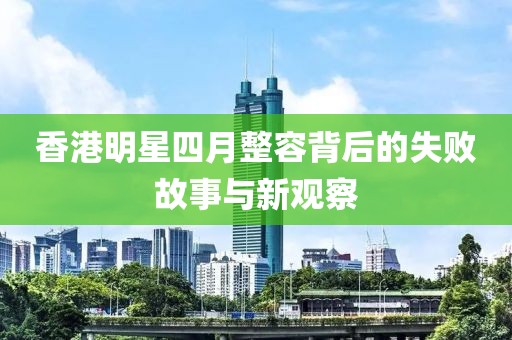 香港明星四月整容背后的失败故事与新观察
