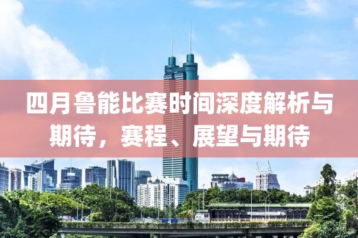 四月鲁能比赛时间深度解析与期待，赛程、展望与期待
