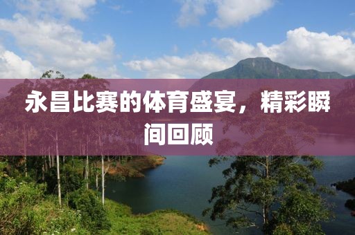 永昌比赛的体育盛宴，精彩瞬间回顾