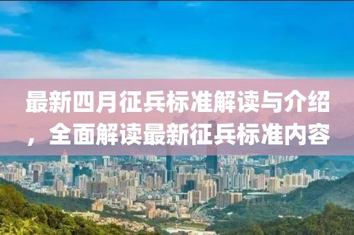 最新四月征兵标准解读与介绍，全面解读最新征兵标准内容