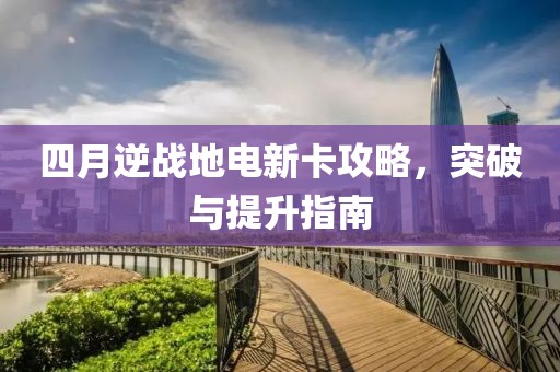 四月逆战地电新卡攻略，突破与提升指南