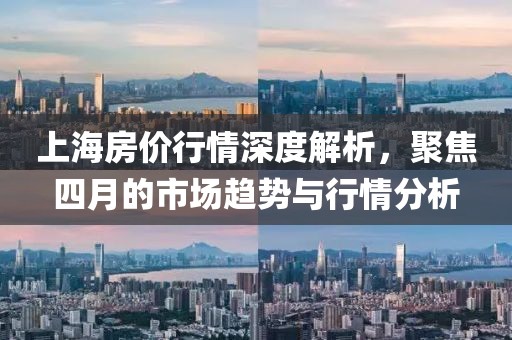 上海房价行情深度解析，聚焦四月的市场趋势与行情分析